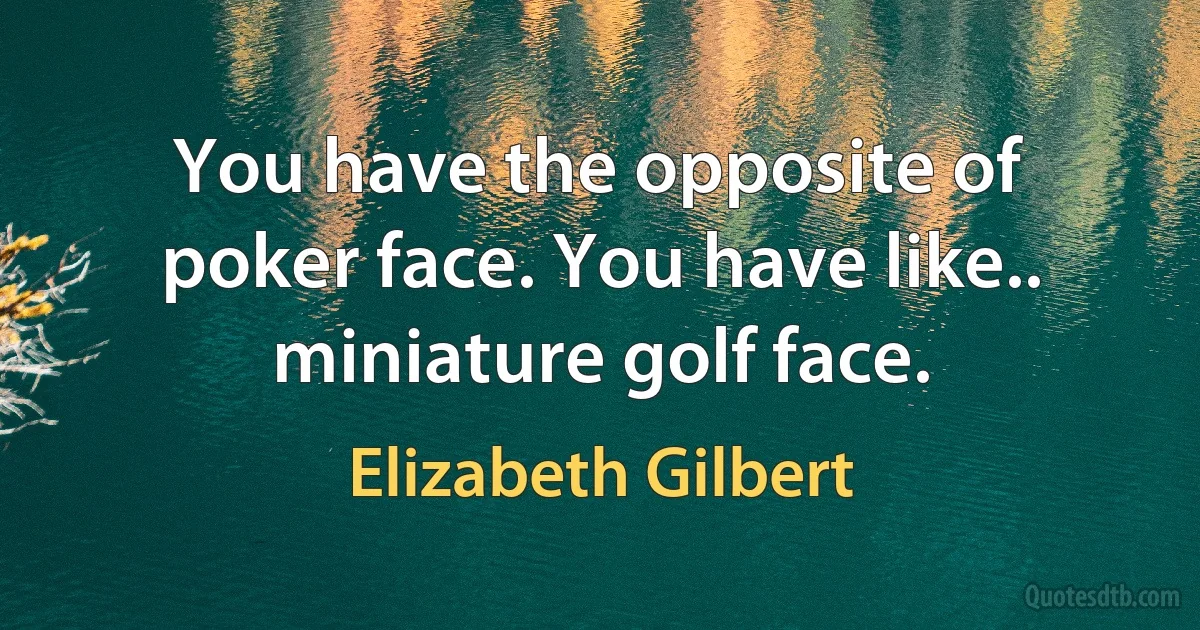 You have the opposite of poker face. You have like.. miniature golf face. (Elizabeth Gilbert)