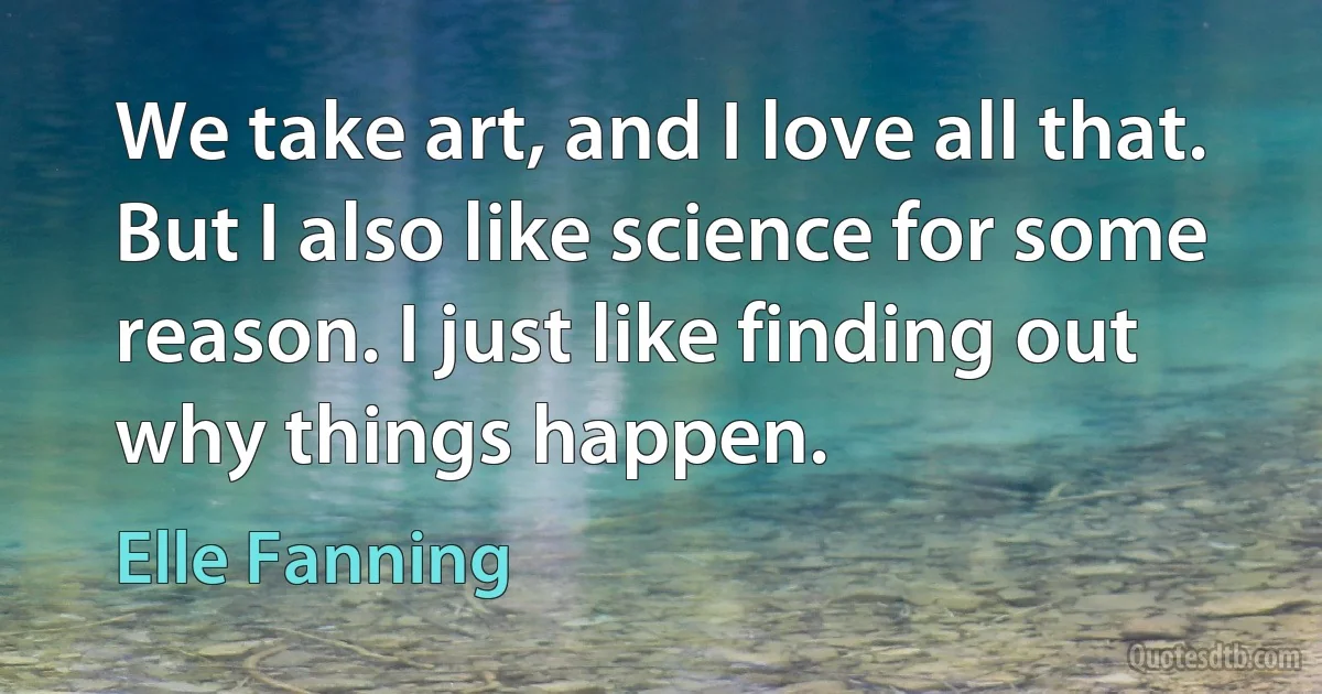 We take art, and I love all that. But I also like science for some reason. I just like finding out why things happen. (Elle Fanning)