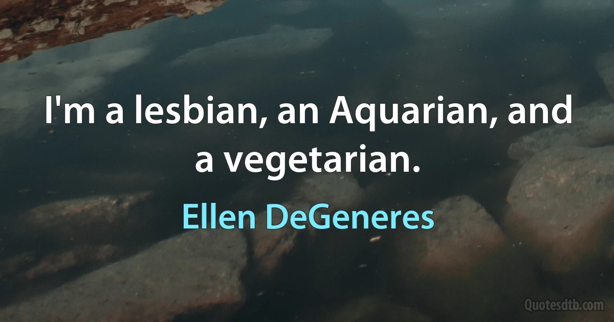 I'm a lesbian, an Aquarian, and a vegetarian. (Ellen DeGeneres)