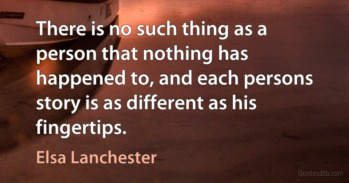 There is no such thing as a person that nothing has happened to, and each persons story is as different as his fingertips. (Elsa Lanchester)