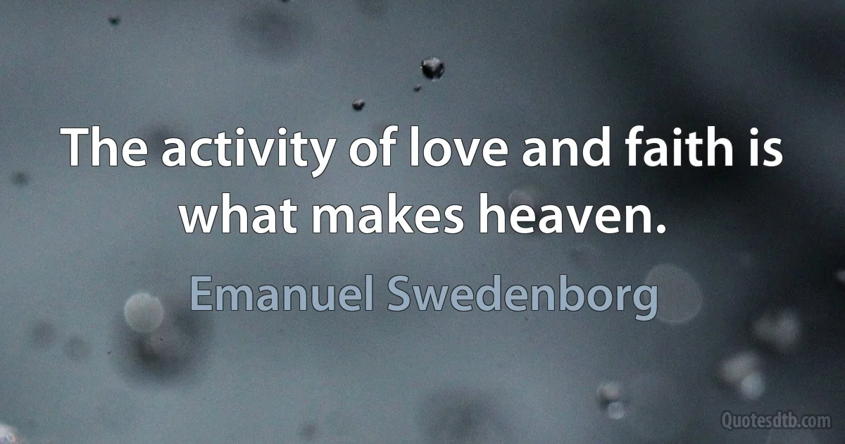 The activity of love and faith is what makes heaven. (Emanuel Swedenborg)