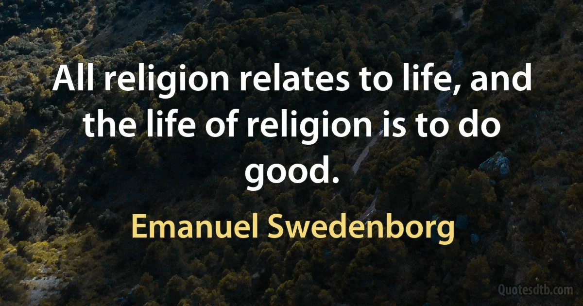 All religion relates to life, and the life of religion is to do good. (Emanuel Swedenborg)