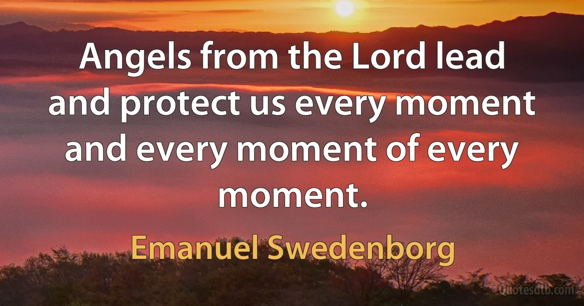 Angels from the Lord lead and protect us every moment and every moment of every moment. (Emanuel Swedenborg)