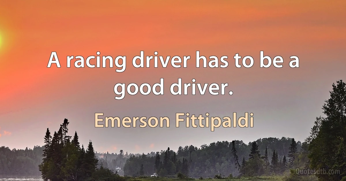 A racing driver has to be a good driver. (Emerson Fittipaldi)