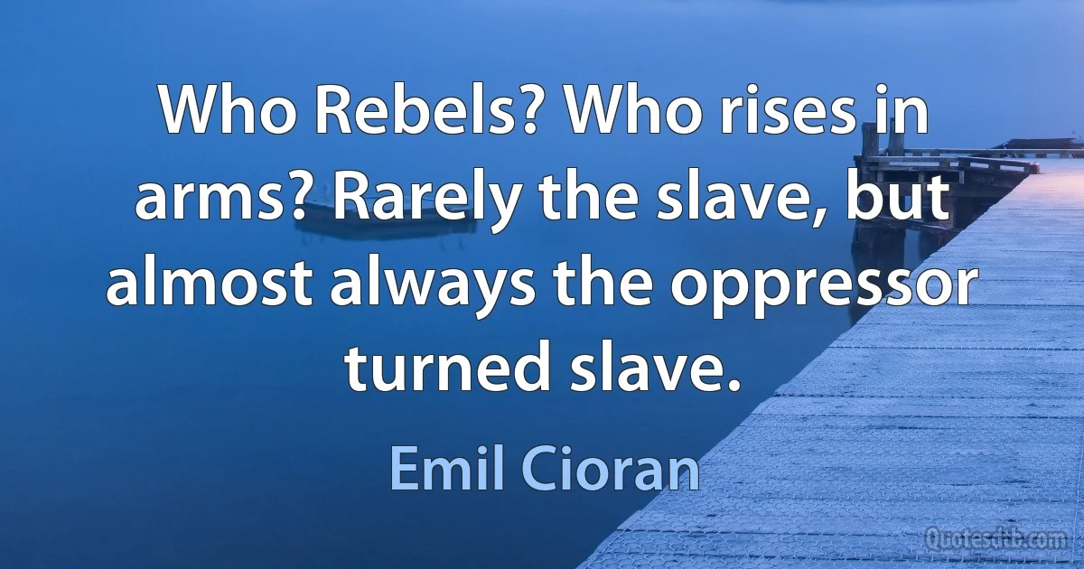 Who Rebels? Who rises in arms? Rarely the slave, but almost always the oppressor turned slave. (Emil Cioran)