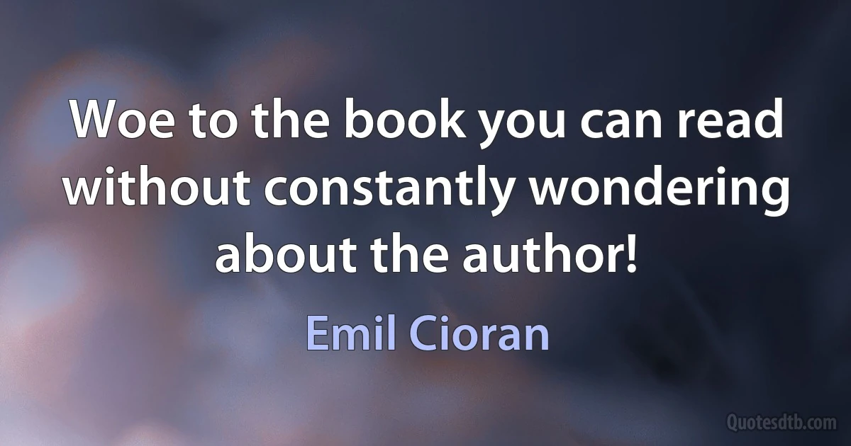 Woe to the book you can read without constantly wondering about the author! (Emil Cioran)