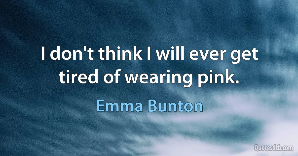 I don't think I will ever get tired of wearing pink. (Emma Bunton)