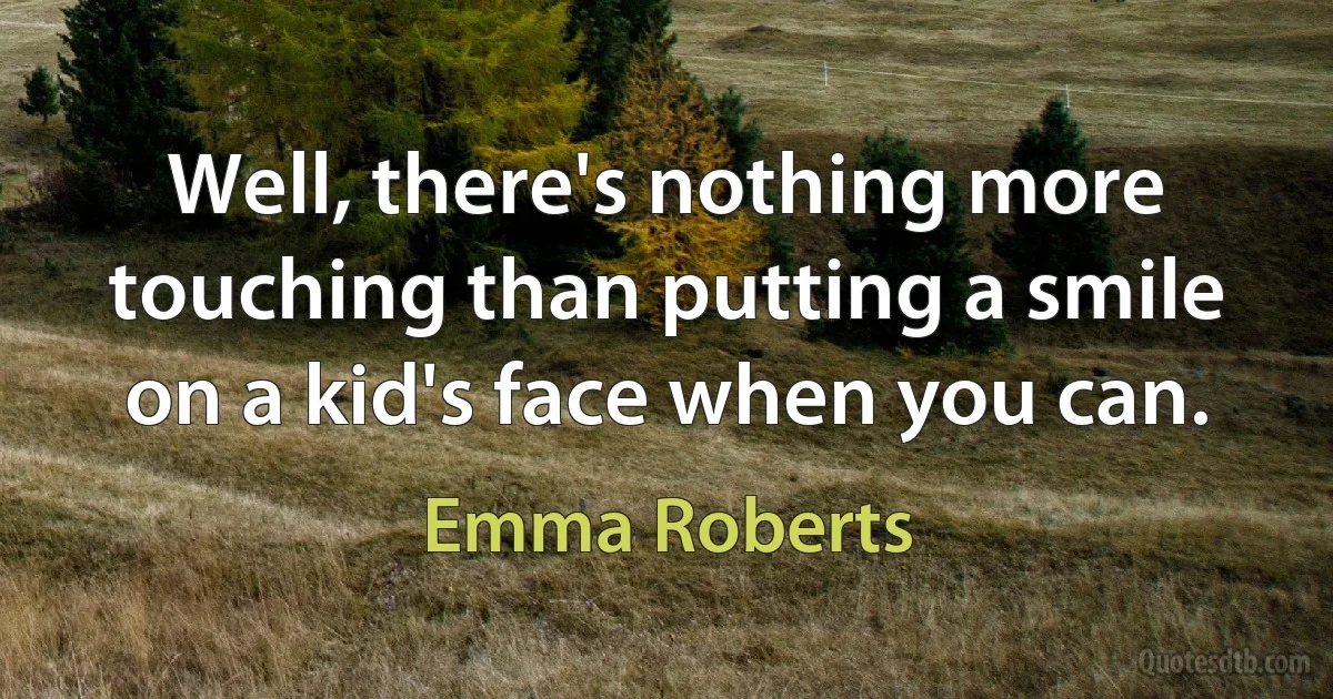 Well, there's nothing more touching than putting a smile on a kid's face when you can. (Emma Roberts)