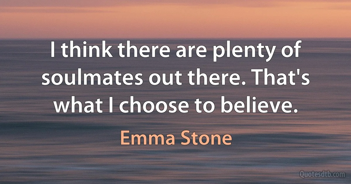 I think there are plenty of soulmates out there. That's what I choose to believe. (Emma Stone)