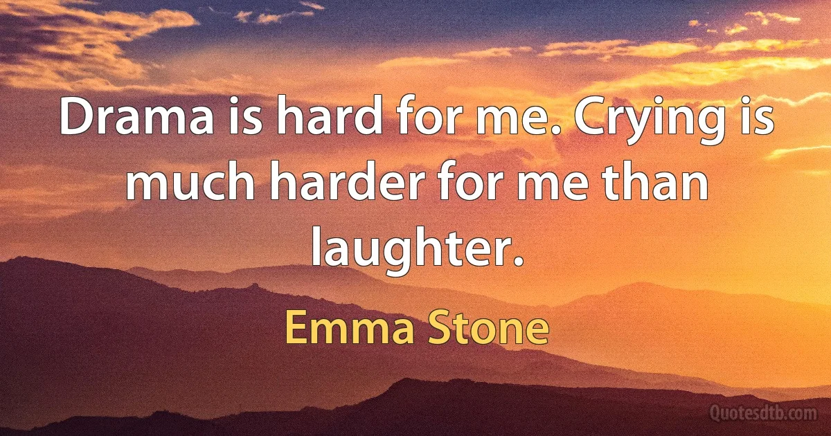 Drama is hard for me. Crying is much harder for me than laughter. (Emma Stone)