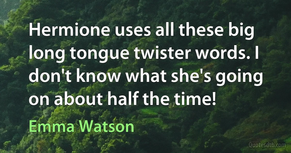 Hermione uses all these big long tongue twister words. I don't know what she's going on about half the time! (Emma Watson)