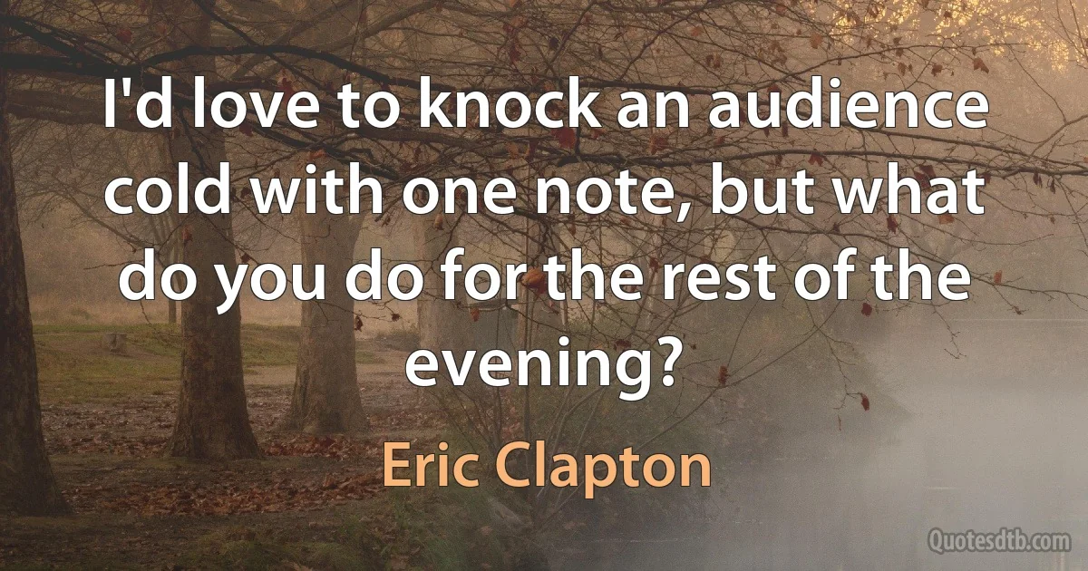 I'd love to knock an audience cold with one note, but what do you do for the rest of the evening? (Eric Clapton)