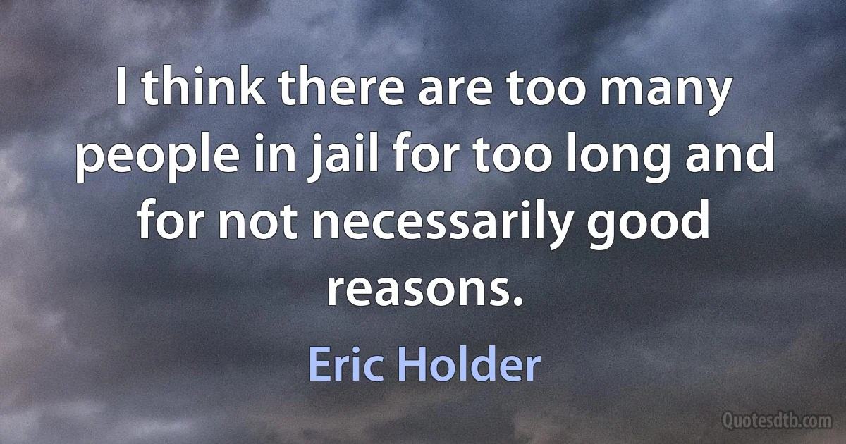 I think there are too many people in jail for too long and for not necessarily good reasons. (Eric Holder)