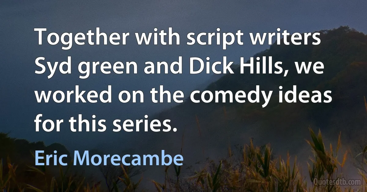 Together with script writers Syd green and Dick Hills, we worked on the comedy ideas for this series. (Eric Morecambe)