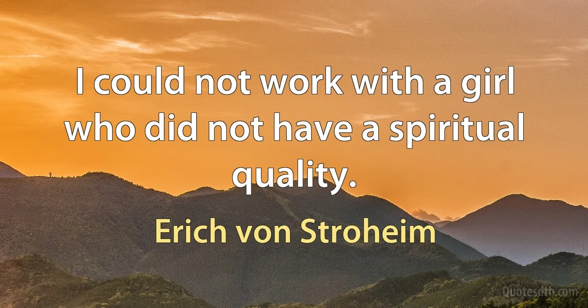 I could not work with a girl who did not have a spiritual quality. (Erich von Stroheim)