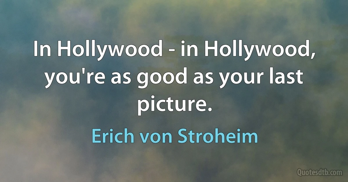 In Hollywood - in Hollywood, you're as good as your last picture. (Erich von Stroheim)