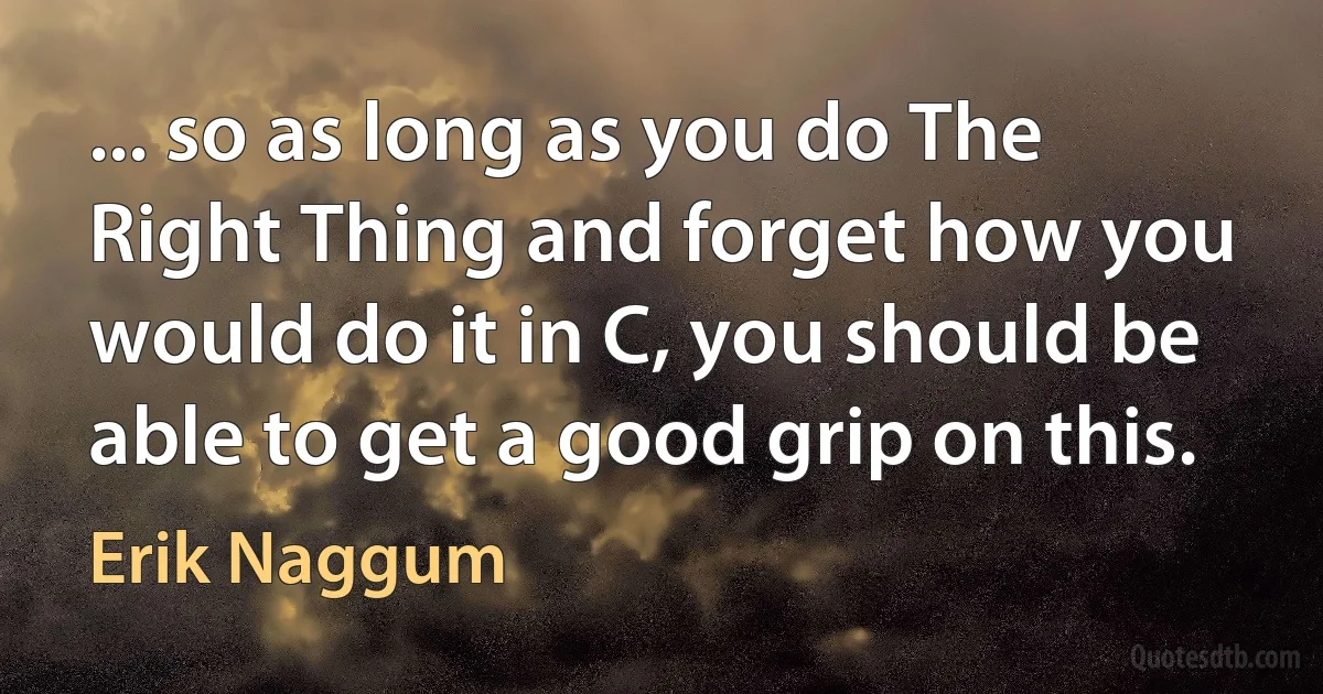 ... so as long as you do The Right Thing and forget how you would do it in C, you should be able to get a good grip on this. (Erik Naggum)