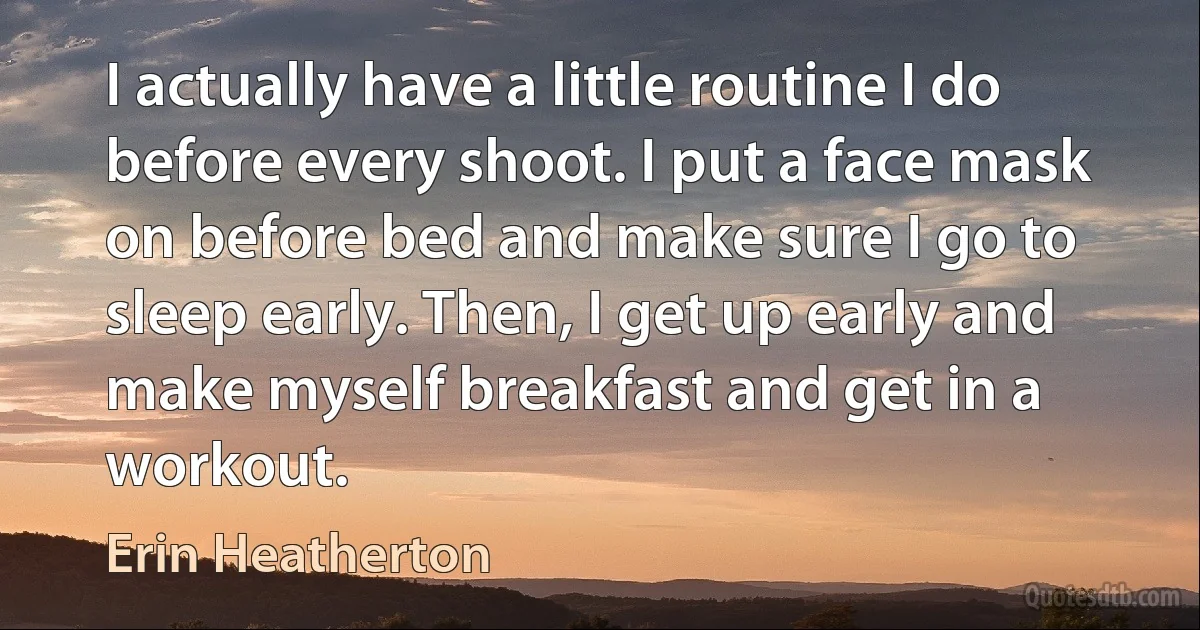 I actually have a little routine I do before every shoot. I put a face mask on before bed and make sure I go to sleep early. Then, I get up early and make myself breakfast and get in a workout. (Erin Heatherton)