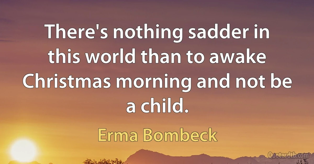 There's nothing sadder in this world than to awake Christmas morning and not be a child. (Erma Bombeck)