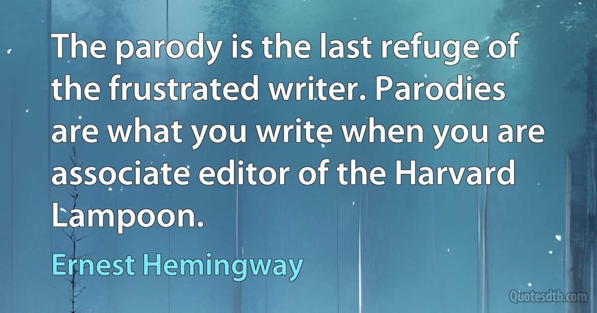 The parody is the last refuge of the frustrated writer. Parodies are what you write when you are associate editor of the Harvard Lampoon. (Ernest Hemingway)