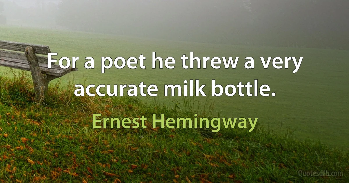 For a poet he threw a very accurate milk bottle. (Ernest Hemingway)