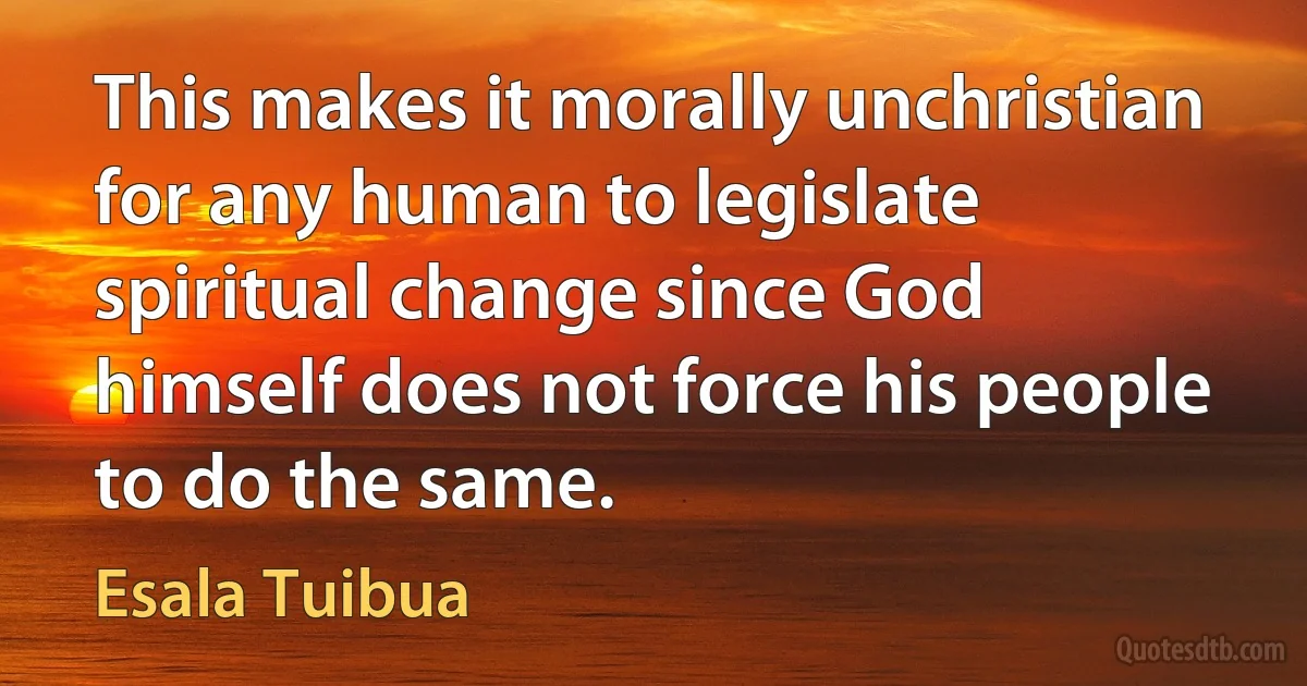 This makes it morally unchristian for any human to legislate spiritual change since God himself does not force his people to do the same. (Esala Tuibua)