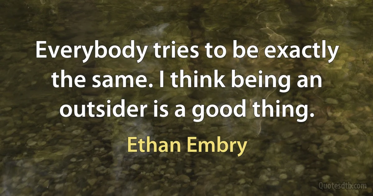 Everybody tries to be exactly the same. I think being an outsider is a good thing. (Ethan Embry)