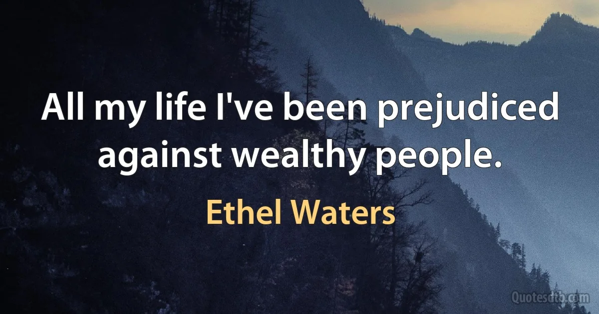 All my life I've been prejudiced against wealthy people. (Ethel Waters)