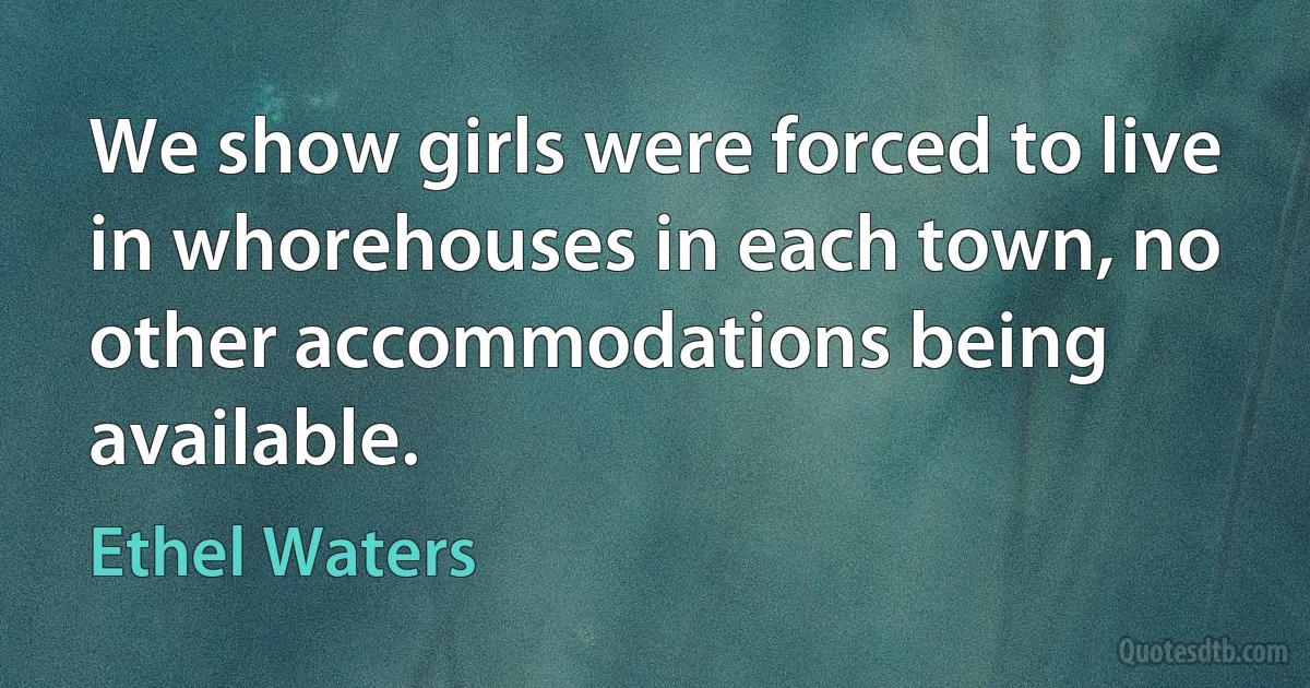 We show girls were forced to live in whorehouses in each town, no other accommodations being available. (Ethel Waters)