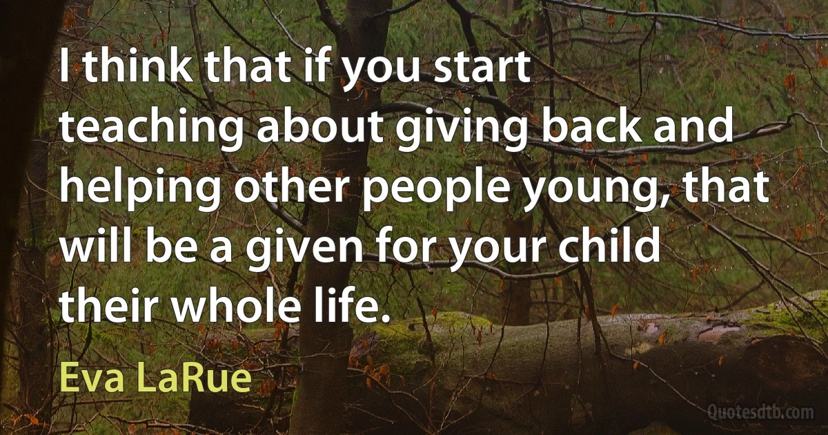 I think that if you start teaching about giving back and helping other people young, that will be a given for your child their whole life. (Eva LaRue)