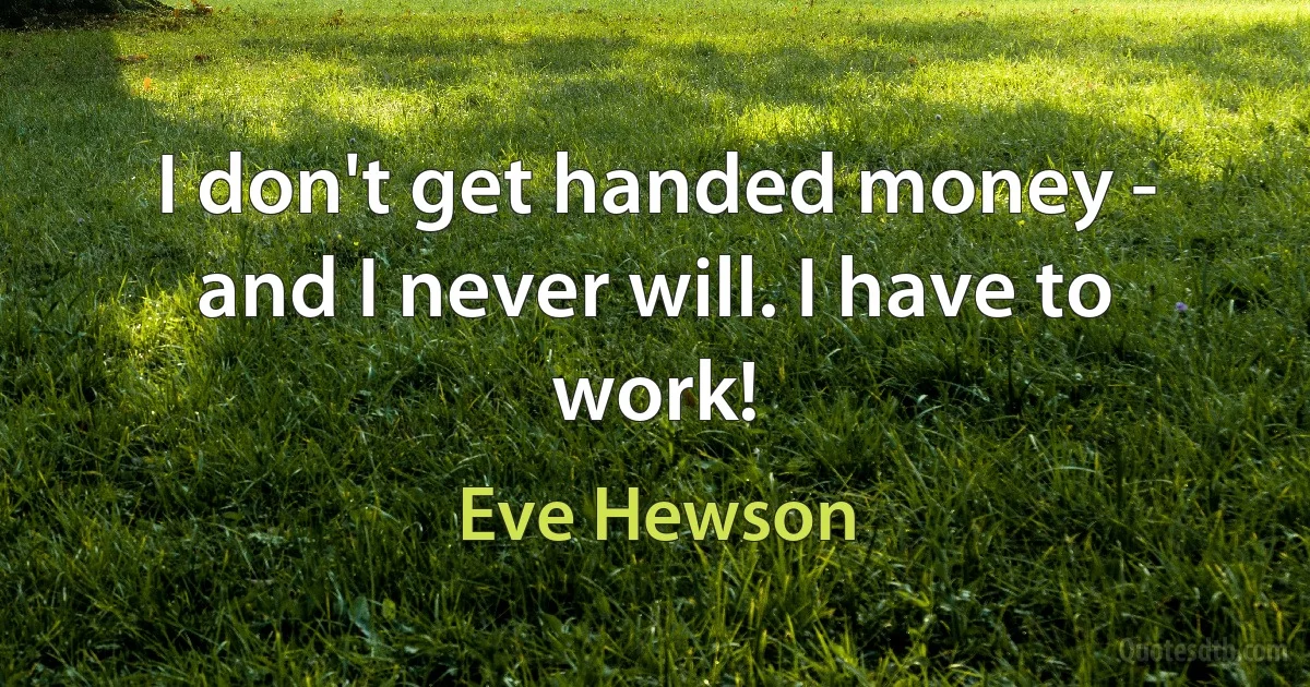 I don't get handed money - and I never will. I have to work! (Eve Hewson)