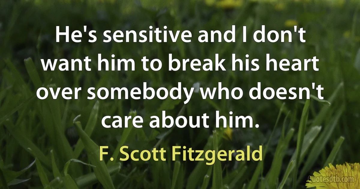 He's sensitive and I don't want him to break his heart over somebody who doesn't care about him. (F. Scott Fitzgerald)