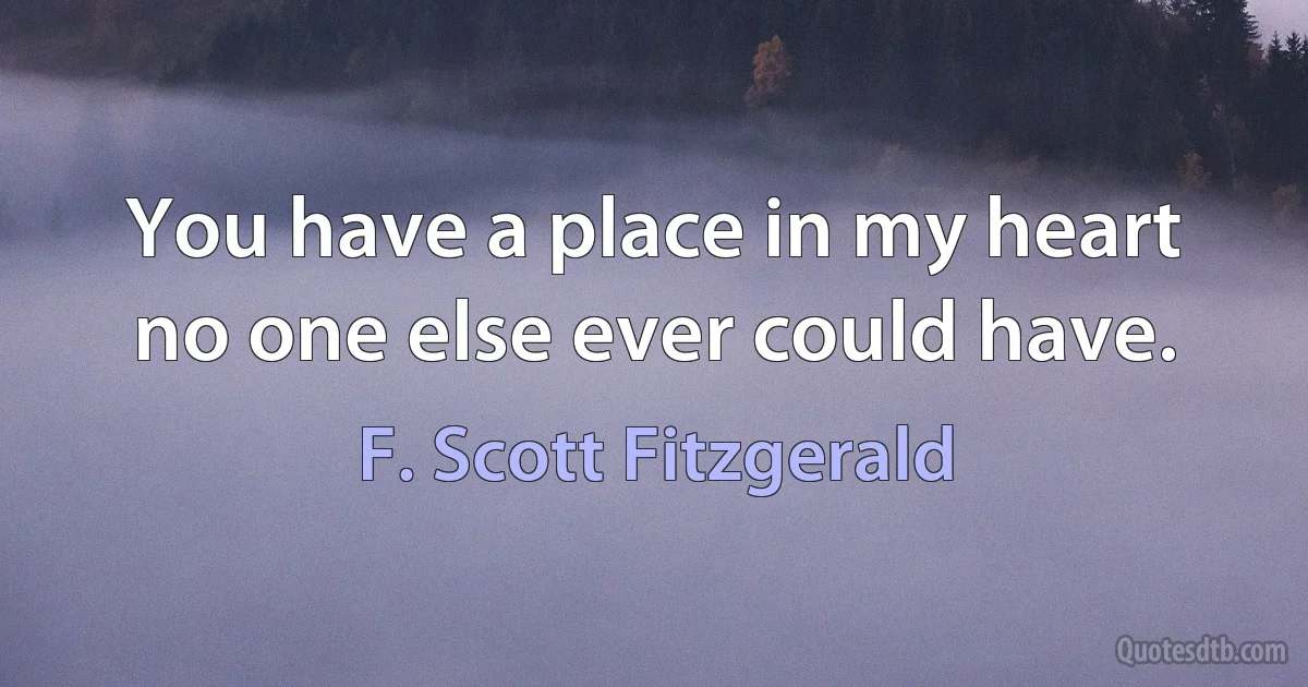 You have a place in my heart no one else ever could have. (F. Scott Fitzgerald)