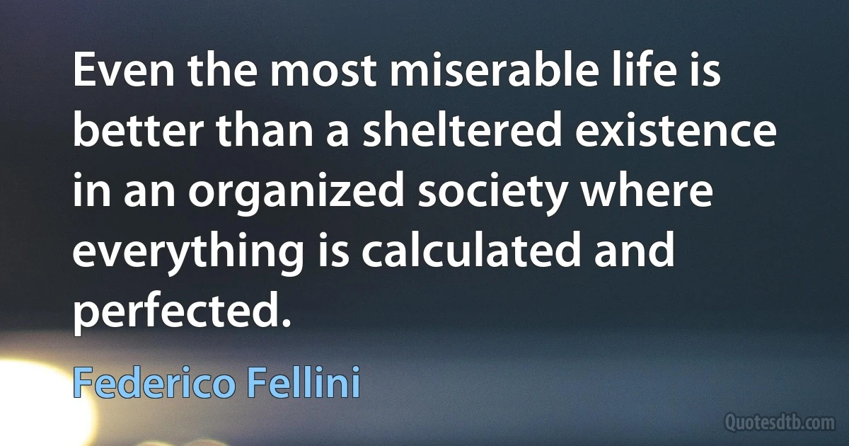 Even the most miserable life is better than a sheltered existence in an organized society where everything is calculated and perfected. (Federico Fellini)