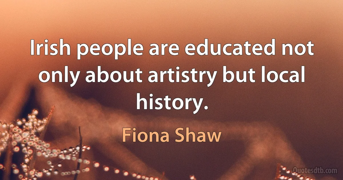 Irish people are educated not only about artistry but local history. (Fiona Shaw)