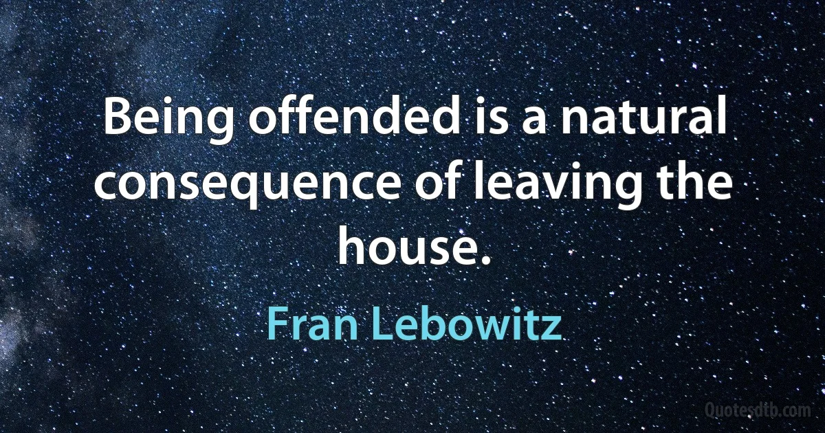 Being offended is a natural consequence of leaving the house. (Fran Lebowitz)