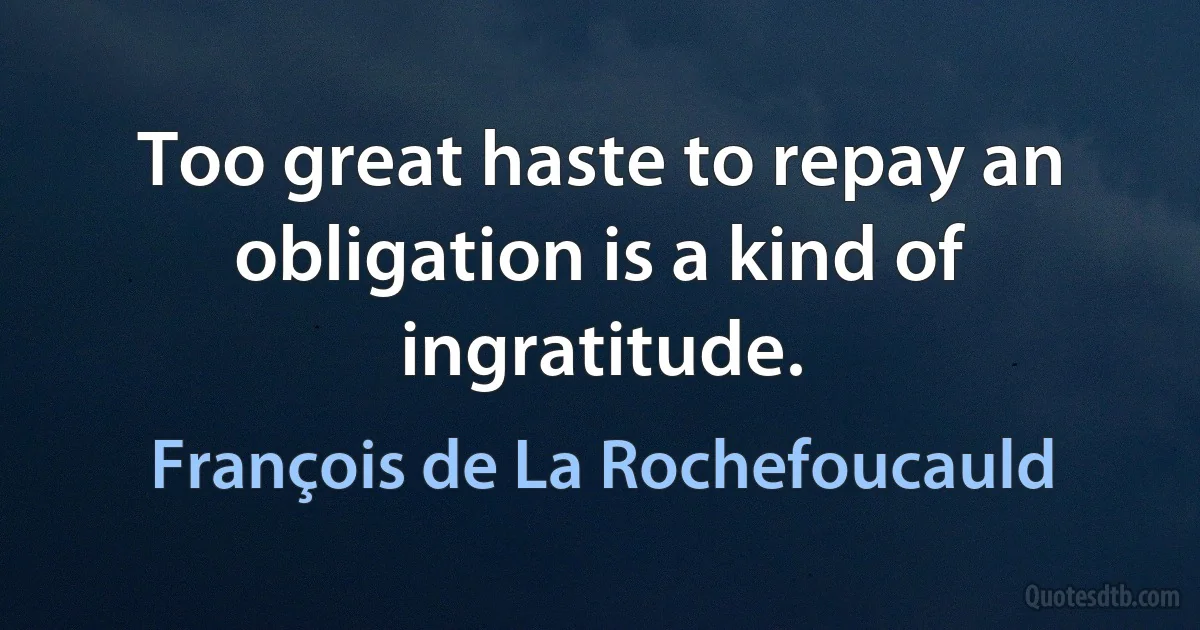 Too great haste to repay an obligation is a kind of ingratitude. (François de La Rochefoucauld)