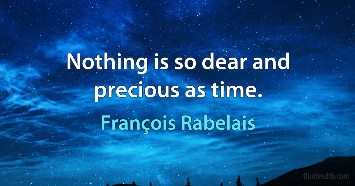 Nothing is so dear and precious as time. (François Rabelais)