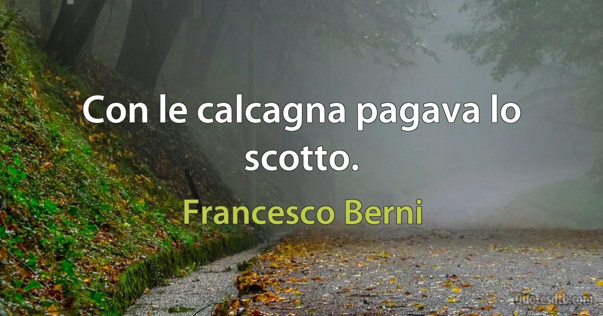 Con le calcagna pagava lo scotto. (Francesco Berni)