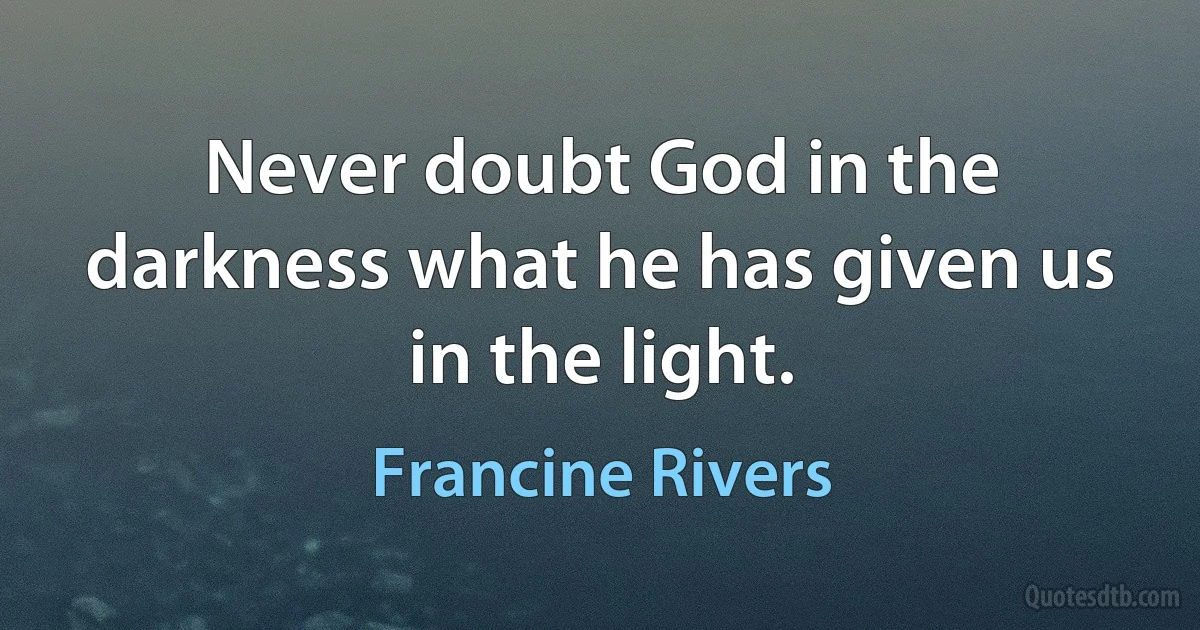 Never doubt God in the darkness what he has given us in the light. (Francine Rivers)