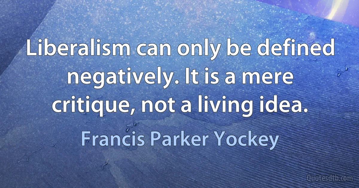 Liberalism can only be defined negatively. It is a mere critique, not a living idea. (Francis Parker Yockey)