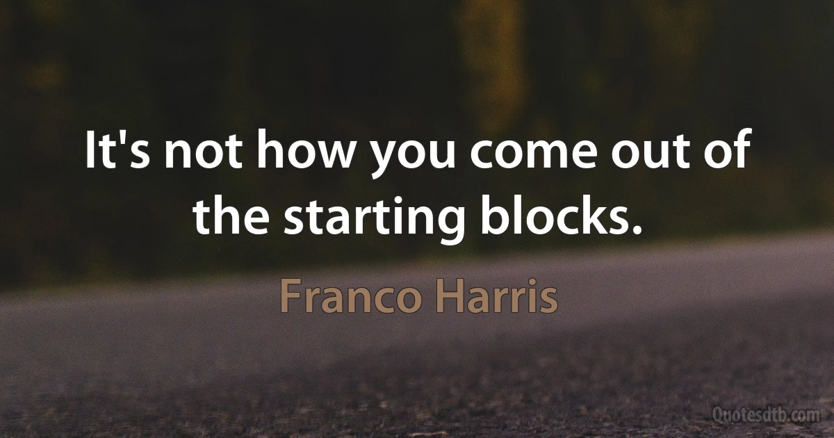 It's not how you come out of the starting blocks. (Franco Harris)