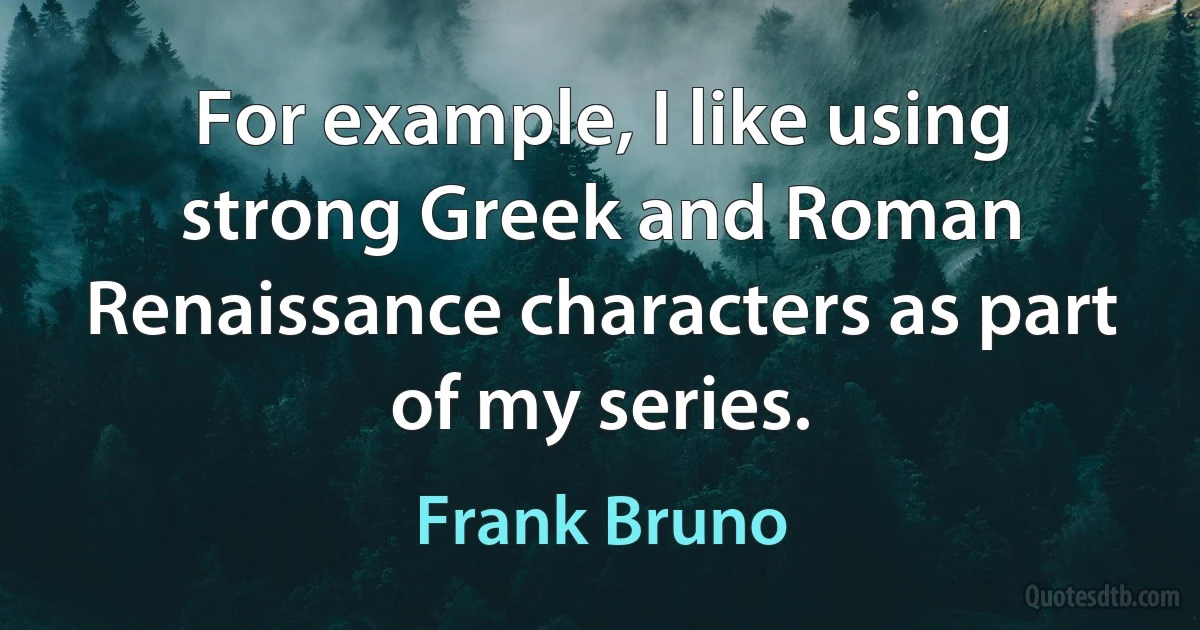 For example, I like using strong Greek and Roman Renaissance characters as part of my series. (Frank Bruno)