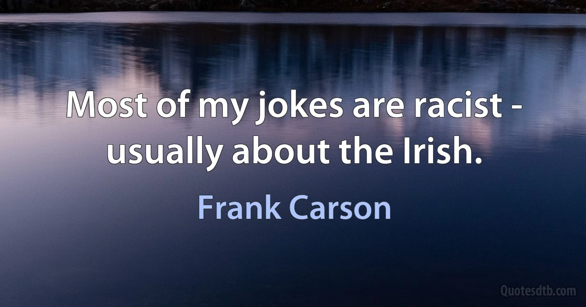 Most of my jokes are racist - usually about the Irish. (Frank Carson)