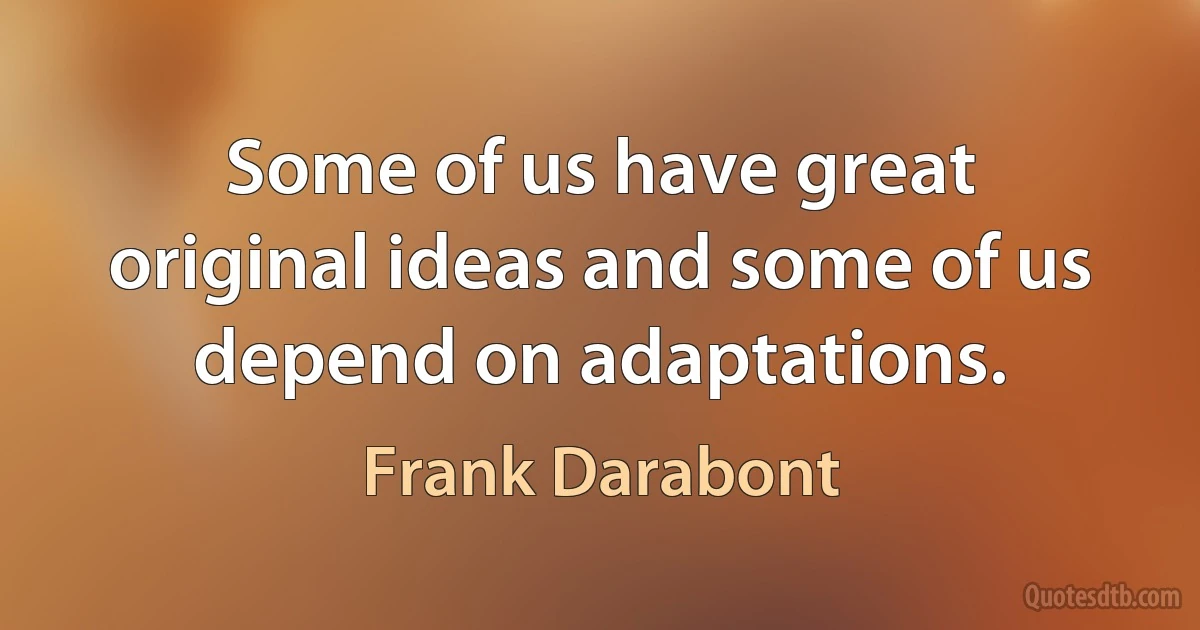 Some of us have great original ideas and some of us depend on adaptations. (Frank Darabont)