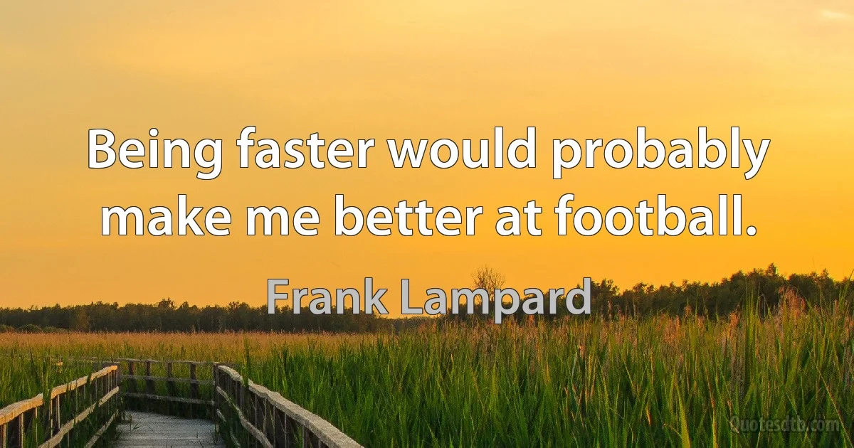 Being faster would probably make me better at football. (Frank Lampard)