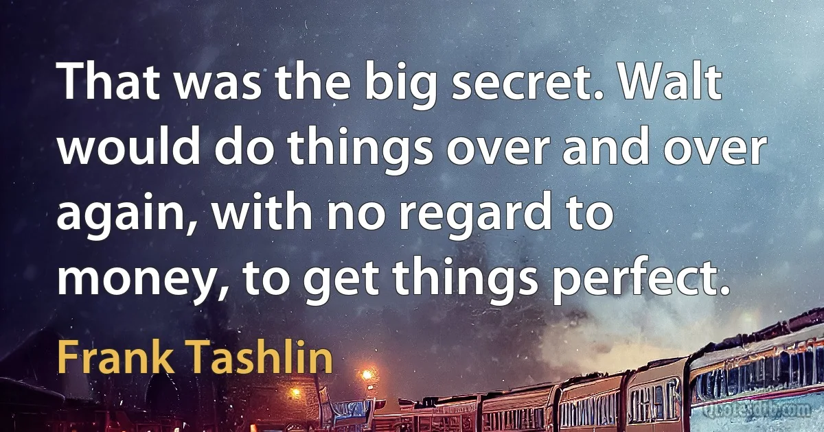 That was the big secret. Walt would do things over and over again, with no regard to money, to get things perfect. (Frank Tashlin)