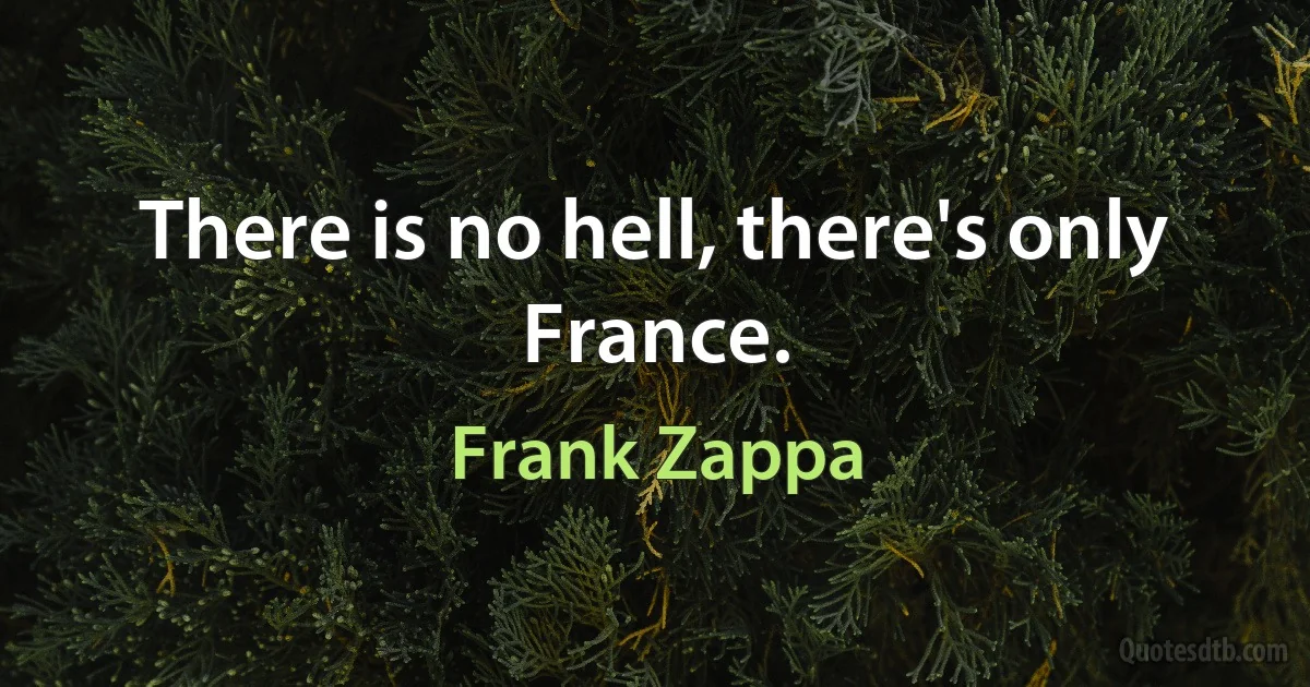 There is no hell, there's only France. (Frank Zappa)