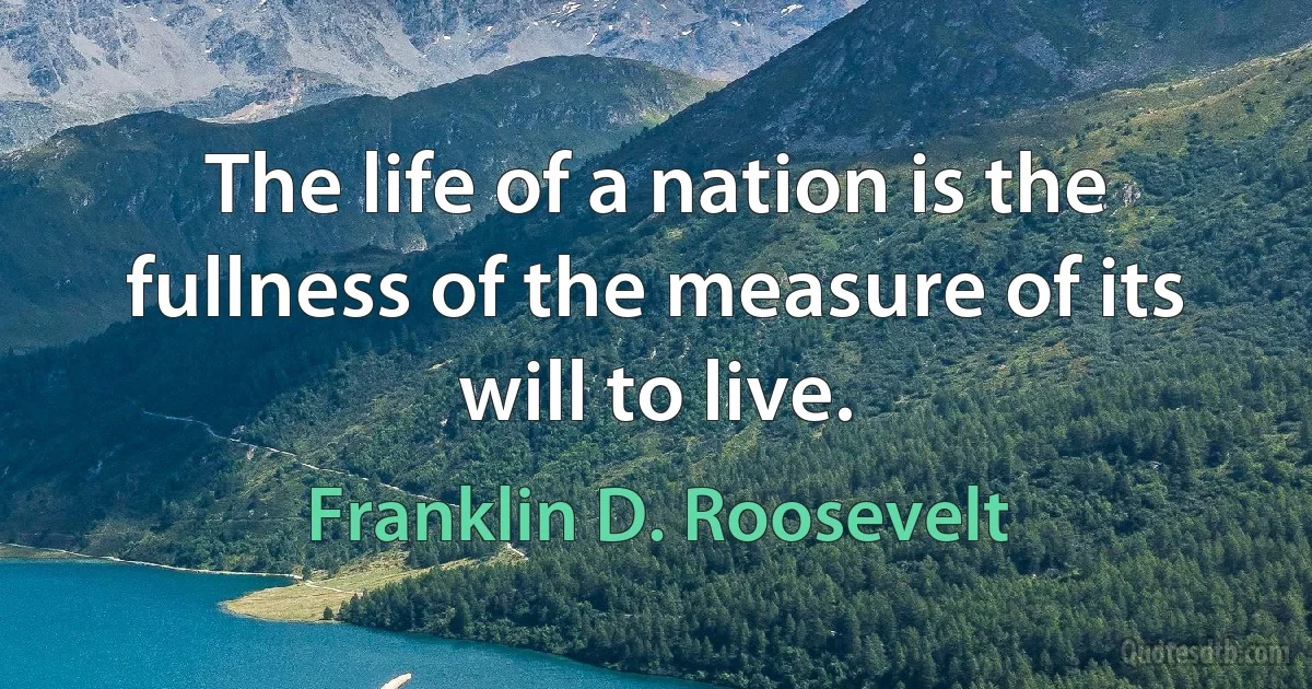 The life of a nation is the fullness of the measure of its will to live. (Franklin D. Roosevelt)