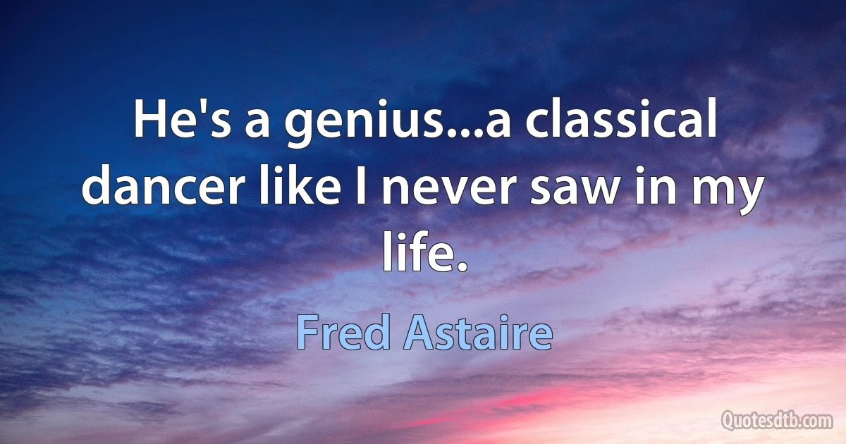 He's a genius...a classical dancer like I never saw in my life. (Fred Astaire)